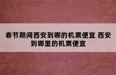 春节期间西安到哪的机票便宜 西安到哪里的机票便宜